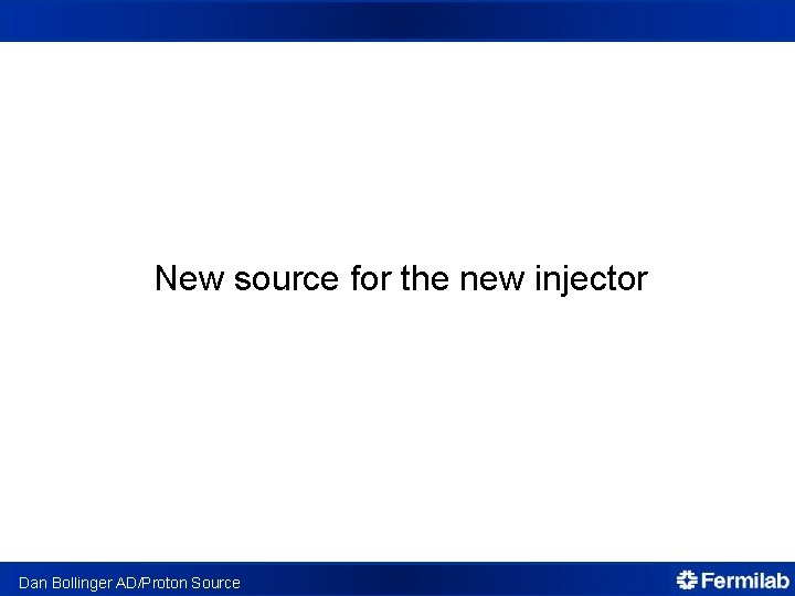 New source for the new injector Dan Bollinger AD/Proton Source 