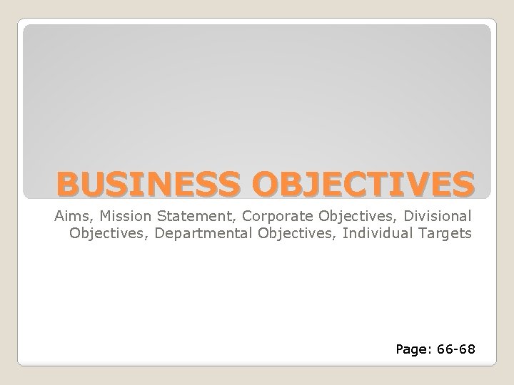 BUSINESS OBJECTIVES Aims, Mission Statement, Corporate Objectives, Divisional Objectives, Departmental Objectives, Individual Targets Page: