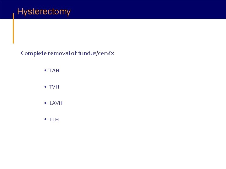 Hysterectomy Complete removal of fundus/cervix • TAH • TVH • LAVH • TLH 