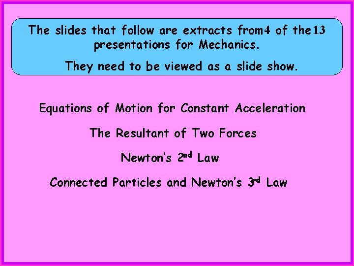 The slides that follow are extracts from 4 of the 13 presentations for Mechanics.