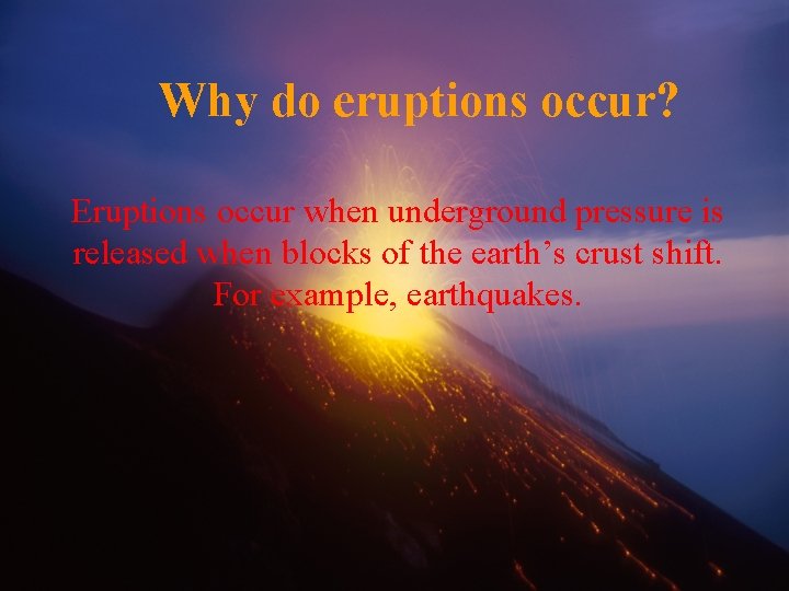 Why do eruptions occur? Eruptions occur when underground pressure is released when blocks of