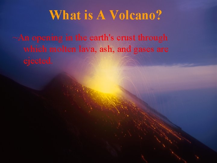 What is A Volcano? ~An opening in the earth's crust through which molten lava,