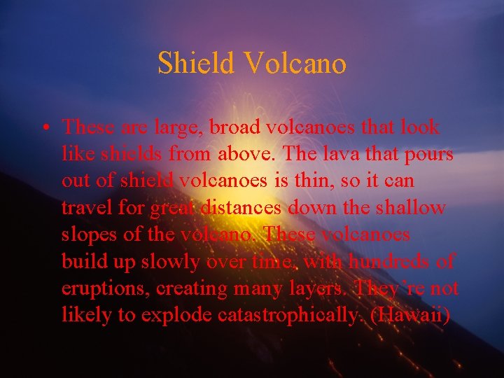 Shield Volcano • These are large, broad volcanoes that look like shields from above.