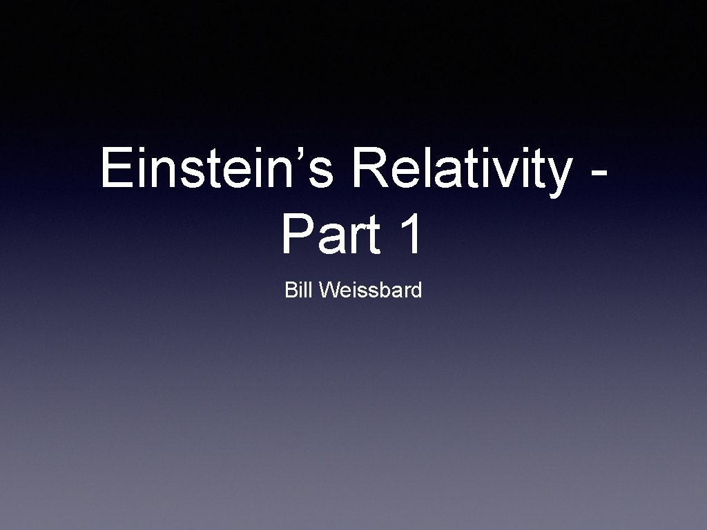 Einstein’s Relativity Part 1 Bill Weissbard 