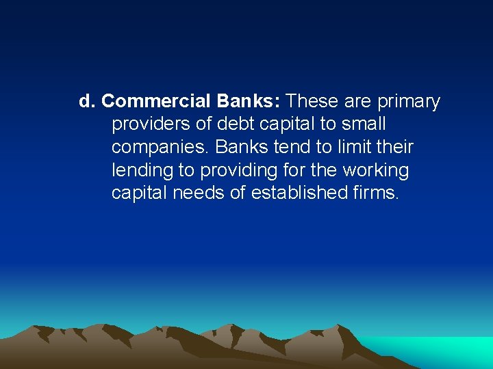 d. Commercial Banks: These are primary providers of debt capital to small companies. Banks