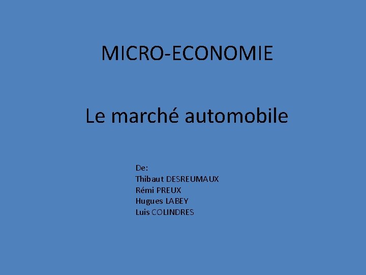 MICRO-ECONOMIE Le marché automobile De: Thibaut DESREUMAUX Rémi PREUX Hugues LABEY Luis COLINDRES 