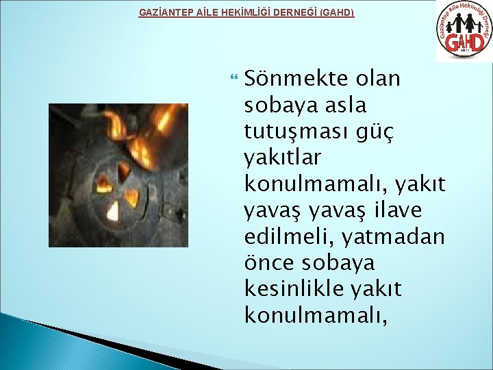 GAZİANTEP AİLE HEKİMLİĞİ DERNEĞİ (GAHD) Sönmekte olan sobaya asla tutuşması güç yakıtlar konulmamalı, yakıt