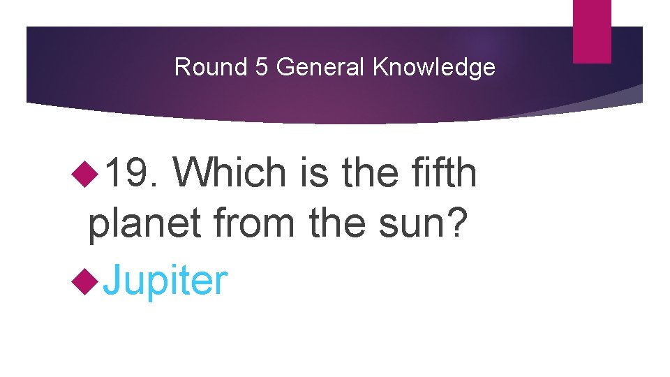 Round 5 General Knowledge 19. Which is the fifth planet from the sun? Jupiter