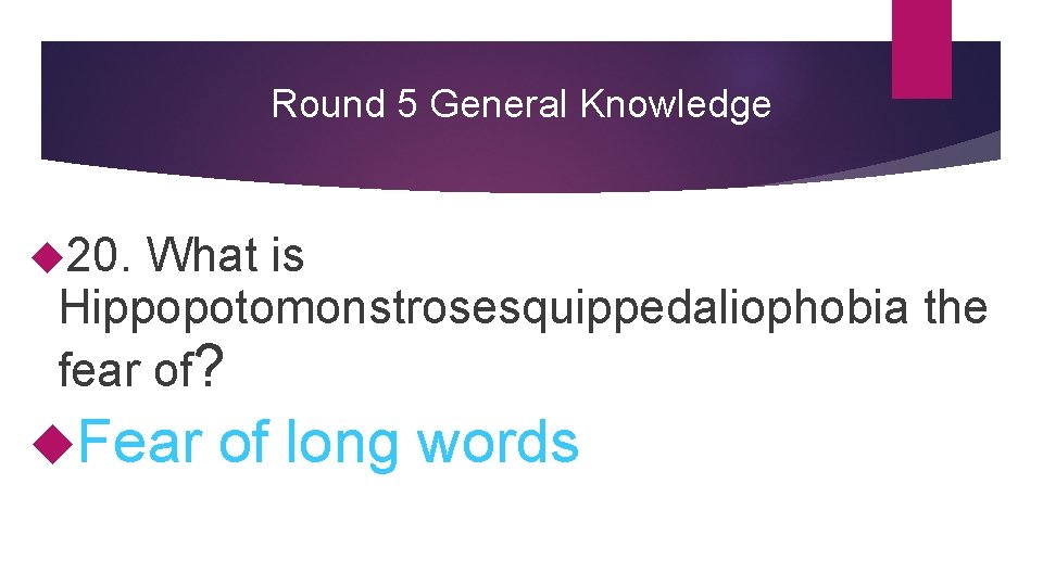 Round 5 General Knowledge 20. What is Hippopotomonstrosesquippedaliophobia the fear of? Fear of long
