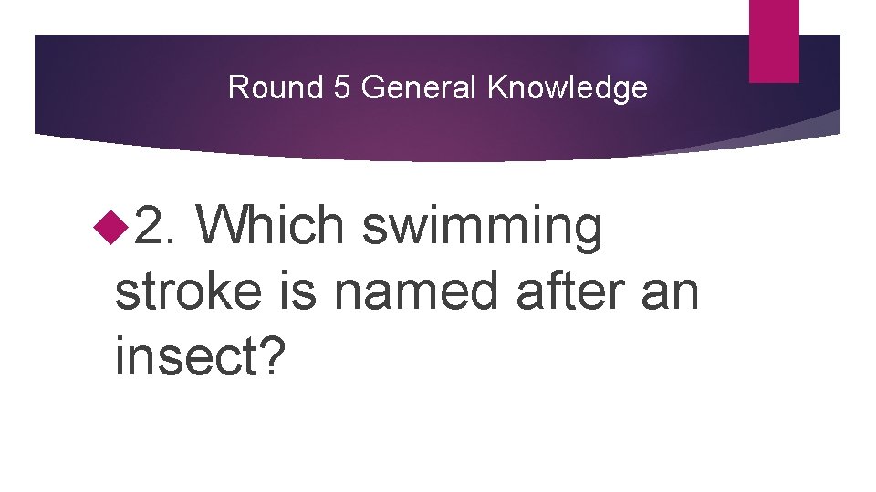 Round 5 General Knowledge 2. Which swimming stroke is named after an insect? 