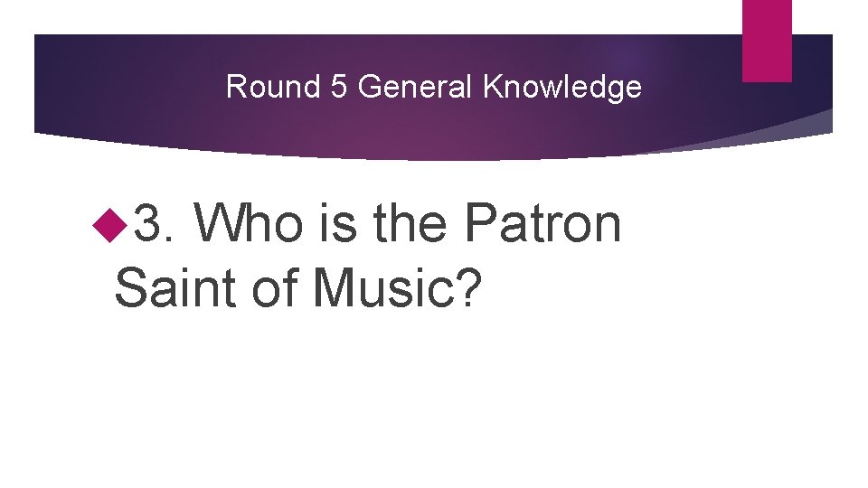 Round 5 General Knowledge 3. Who is the Patron Saint of Music? 