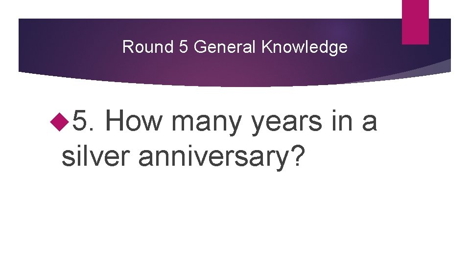 Round 5 General Knowledge 5. How many years in a silver anniversary? 