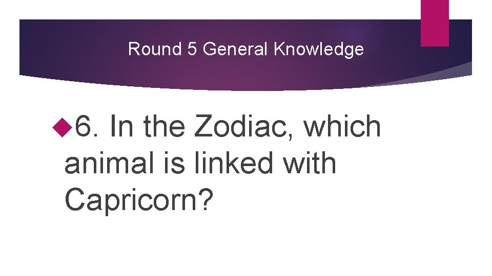 Round 5 General Knowledge 6. In the Zodiac, which animal is linked with Capricorn?