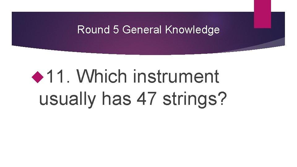 Round 5 General Knowledge 11. Which instrument usually has 47 strings? 
