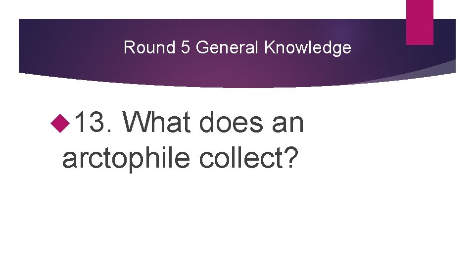 Round 5 General Knowledge 13. What does an arctophile collect? 