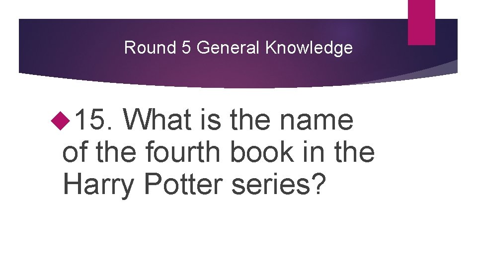 Round 5 General Knowledge 15. What is the name of the fourth book in