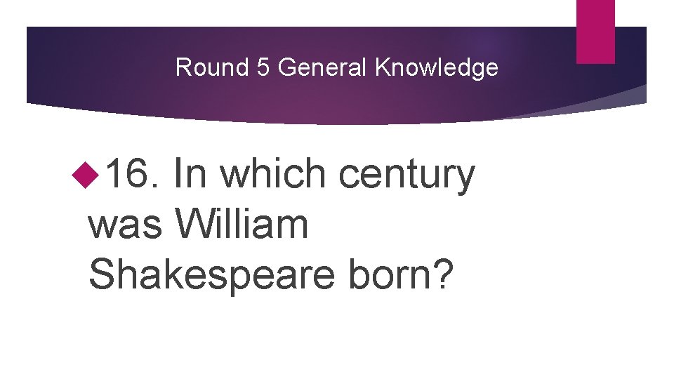 Round 5 General Knowledge 16. In which century was William Shakespeare born? 