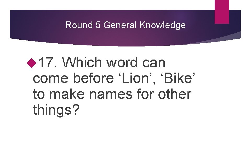 Round 5 General Knowledge 17. Which word can come before ‘Lion’, ‘Bike’ to make