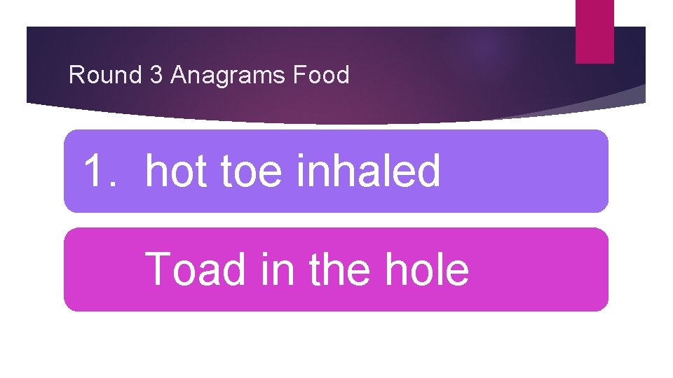 Round 3 Anagrams Food 1. hot toe inhaled Toad in the hole 