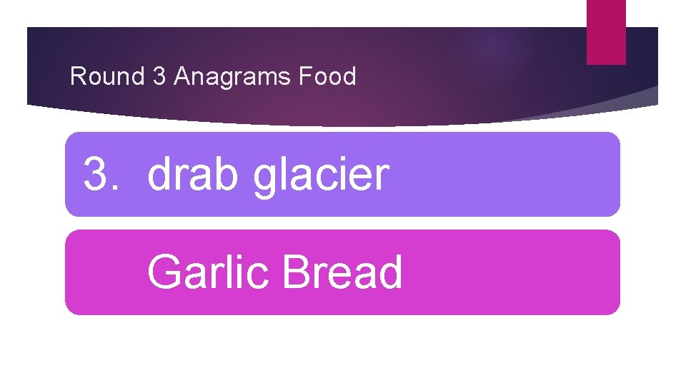 Round 3 Anagrams Food 3. drab glacier Garlic Bread 
