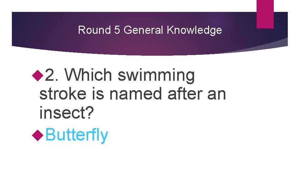 Round 5 General Knowledge 2. Which swimming stroke is named after an insect? Butterfly