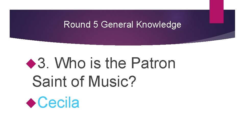 Round 5 General Knowledge 3. Who is the Patron Saint of Music? Cecila 