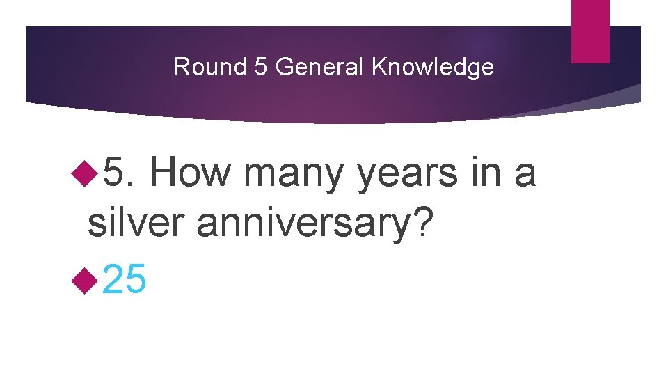 Round 5 General Knowledge 5. How many years in a silver anniversary? 25 