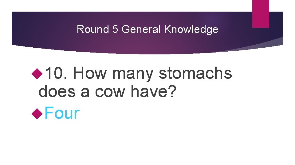 Round 5 General Knowledge 10. How many stomachs does a cow have? Four 