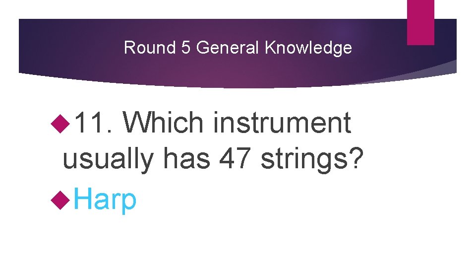 Round 5 General Knowledge 11. Which instrument usually has 47 strings? Harp 