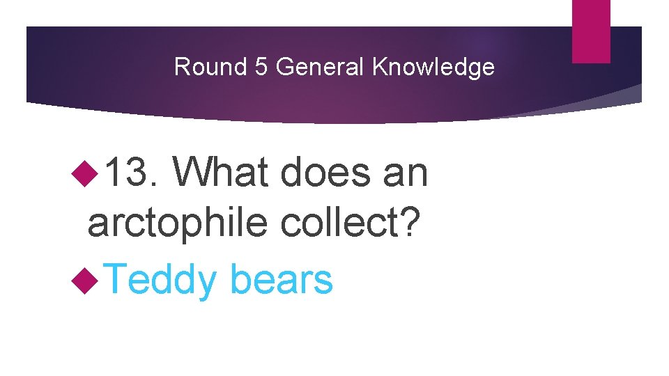 Round 5 General Knowledge 13. What does an arctophile collect? Teddy bears 