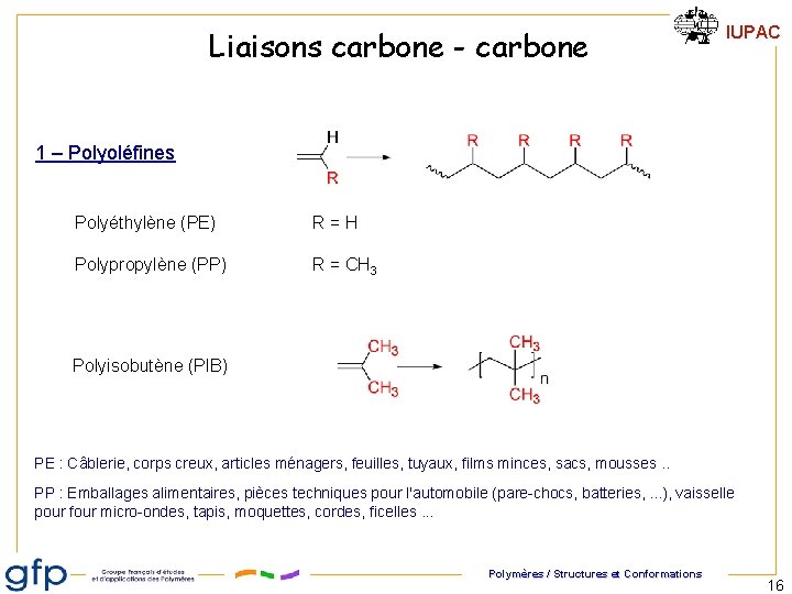 Liaisons carbone - carbone IUPAC 1 – Polyoléfines Polyéthylène (PE) R=H Polypropylène (PP) R Liaisons carbone - carbone IUPAC 1 – Polyoléfines Polyéthylène (PE) R=H Polypropylène (PP) R