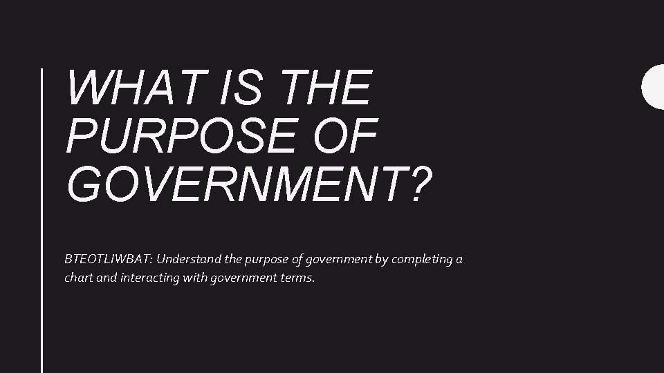 WHAT IS THE PURPOSE OF GOVERNMENT? BTEOTLIWBAT: Understand the purpose of government by completing