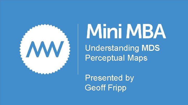 Understanding MDS Perceptual Maps Presented by Geoff Fripp 