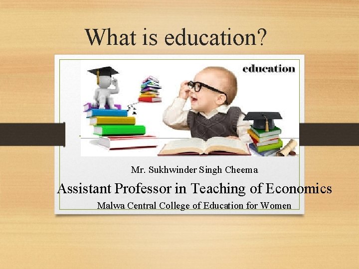 What is education? Mr. Sukhwinder Singh Cheema Assistant Professor in Teaching of Economics Malwa