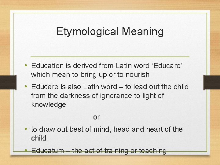 Etymological Meaning • Education is derived from Latin word ‘Educare’ which mean to bring