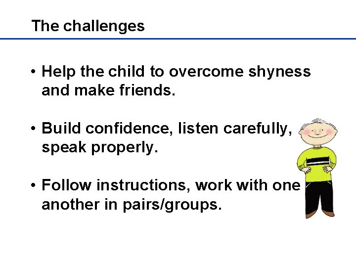 The challenges • Help the child to overcome shyness and make friends. • Build