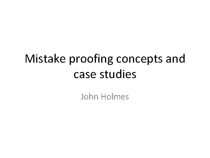 Mistake proofing concepts and case studies John Holmes 