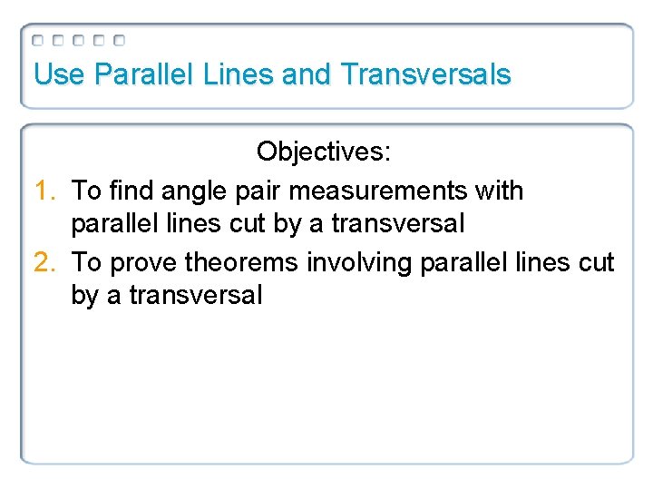 Use Parallel Lines and Transversals Objectives: 1. To find angle pair measurements with parallel