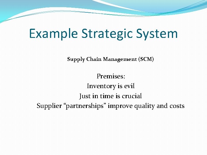 Example Strategic System Supply Chain Management (SCM) Premises: Inventory is evil Just in time Example Strategic System Supply Chain Management (SCM) Premises: Inventory is evil Just in time
