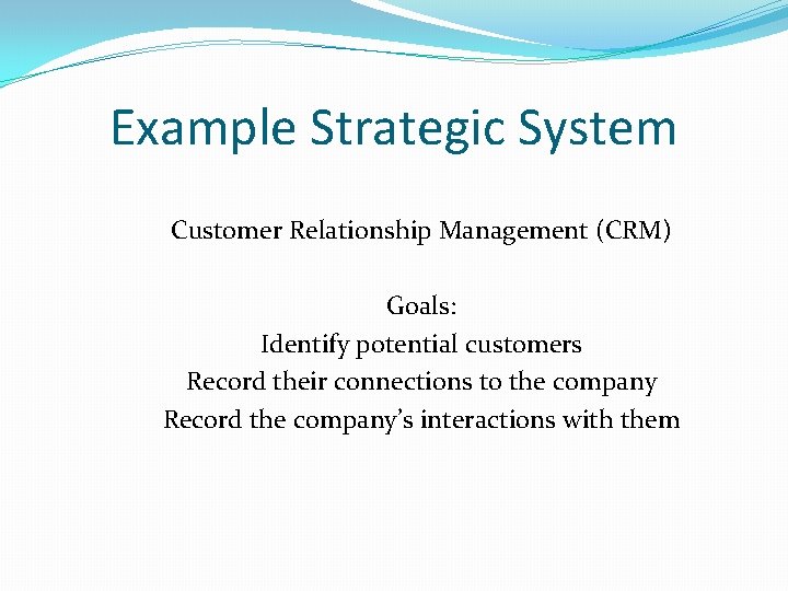 Example Strategic System Customer Relationship Management (CRM) Goals: Identify potential customers Record their connections Example Strategic System Customer Relationship Management (CRM) Goals: Identify potential customers Record their connections