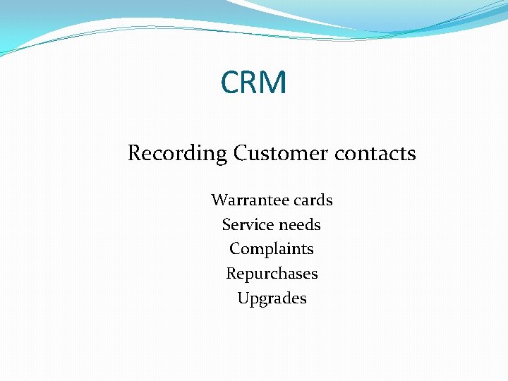 CRM Recording Customer contacts Warrantee cards Service needs Complaints Repurchases Upgrades CRM Recording Customer contacts Warrantee cards Service needs Complaints Repurchases Upgrades