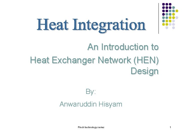 An Introduction to Heat Exchanger Network (HEN) Design By: Anwaruddin Hisyam Pinch technology series An Introduction to Heat Exchanger Network (HEN) Design By: Anwaruddin Hisyam Pinch technology series