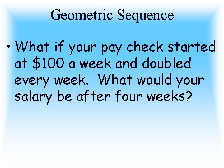 Geometric Sequence • What if your pay check started at $100 a week and