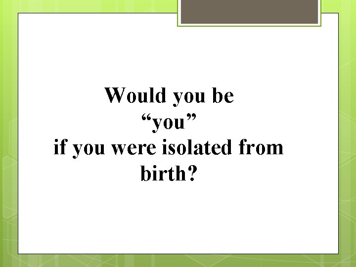Would you be “you” if you were isolated from birth? 