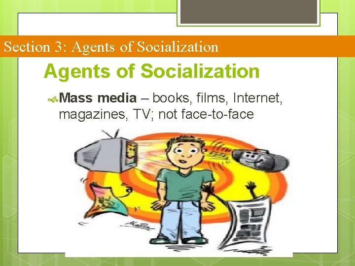 Section 3: Agents of Socialization Mass media – books, films, Internet, magazines, TV; not