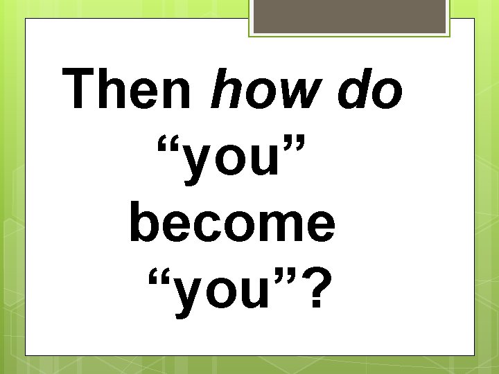 Then how do “you” become “you”? 