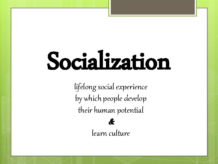 Socialization lifelong social experience by which people develop their human potential & learn culture
