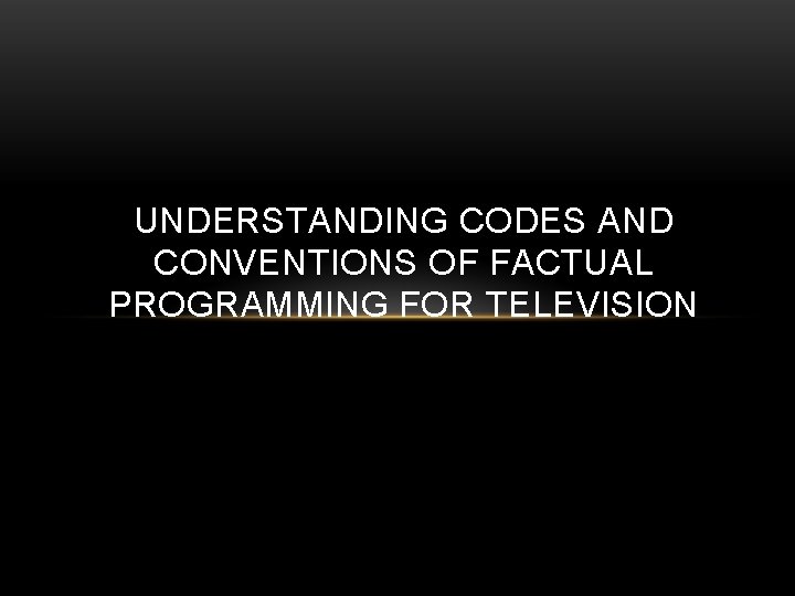 UNDERSTANDING CODES AND CONVENTIONS OF FACTUAL PROGRAMMING FOR TELEVISION 