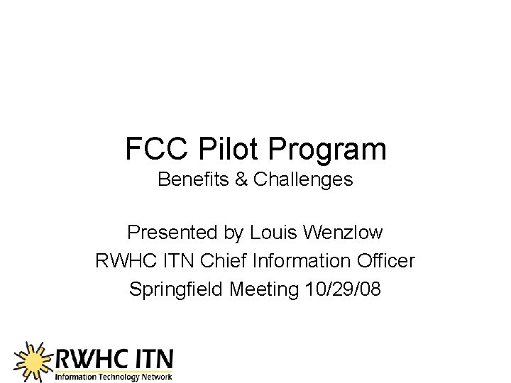 FCC Pilot Program Benefits & Challenges Presented by Louis Wenzlow RWHC ITN Chief Information