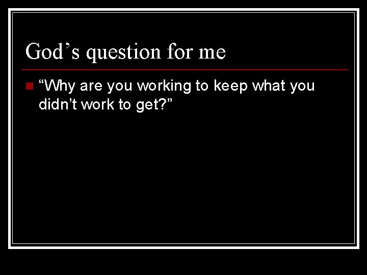 God’s question for me n “Why are you working to keep what you didn’t